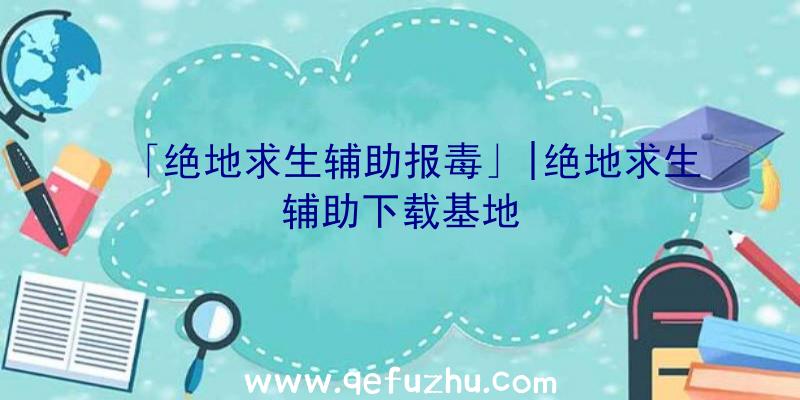 「绝地求生辅助报毒」|绝地求生辅助下载基地